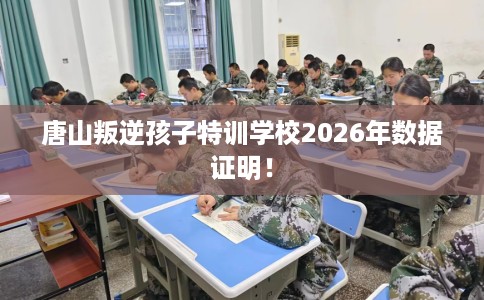 唐山叛逆孩子特训学校2026年数据证明！