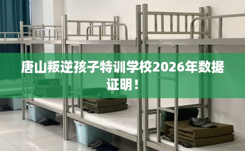唐山叛逆孩子特训学校2026年数据证明！