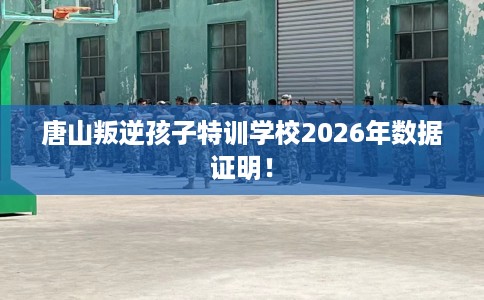 唐山叛逆孩子特训学校2026年数据证明！
