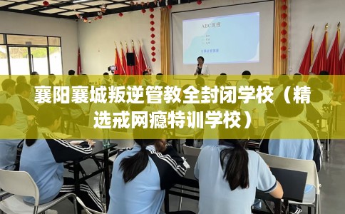 襄阳襄城叛逆管教全封闭学校(精选戒网瘾特训学校) 襄阳襄城叛逆管教全封闭学校(精选戒网瘾特训学校)