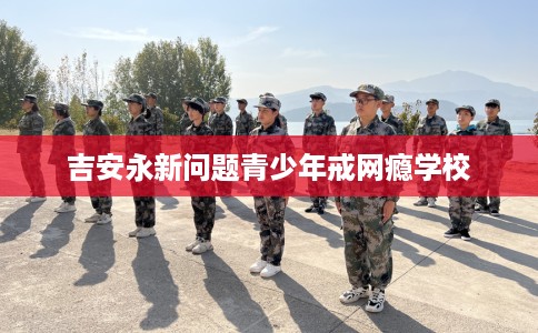 吉安永新问题青少年戒网瘾学校