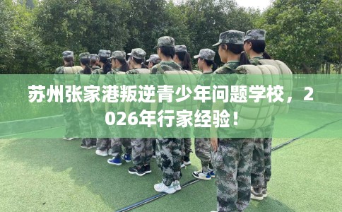 苏州张家港叛逆青少年问题学校，2026年行家经验！
