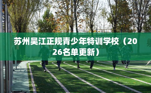 苏州吴江正规青少年特训学校（2026名单更新）