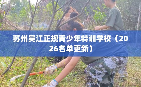 苏州吴江正规青少年特训学校（2026名单更新）