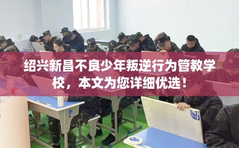 绍兴新昌不良少年叛逆行为管教学校，本文为您详细优选！