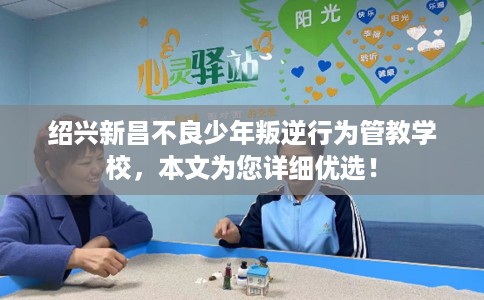 绍兴新昌不良少年叛逆行为管教学校，本文为您详细优选！