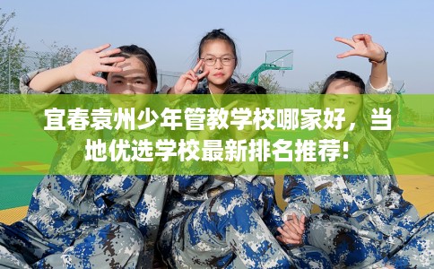 宜春袁州少年管教学校哪家好，当地优选学校最新排名推荐!