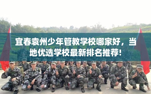 宜春袁州少年管教学校哪家好，当地优选学校最新排名推荐!