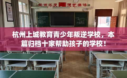 杭州上城教育青少年叛逆学校，本篇归档十家帮助孩子的学校！