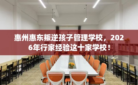 惠州惠东叛逆孩子管理学校，2026年行家经验这十家学校！