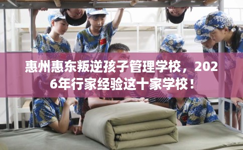 惠州惠东叛逆孩子管理学校，2026年行家经验这十家学校！