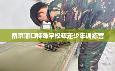 南京浦口特殊学校叛逆少年训练营