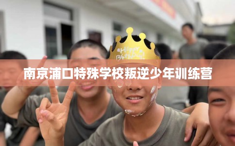 南京浦口特殊学校叛逆少年训练营