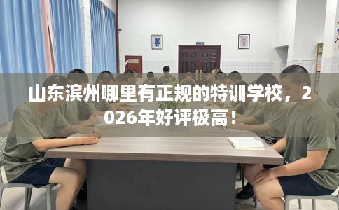 山东滨州哪里有正规的特训学校，2026年好评极高！