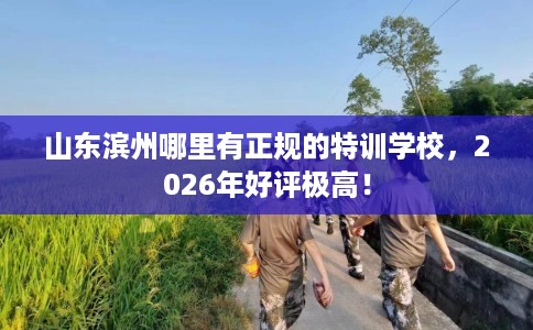 山东滨州哪里有正规的特训学校，2026年好评极高！