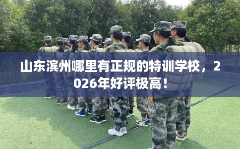 山东滨州哪里有正规的特训学校，2026年好评极高！