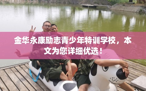 金华永康励志青少年特训学校，本文为您详细优选！