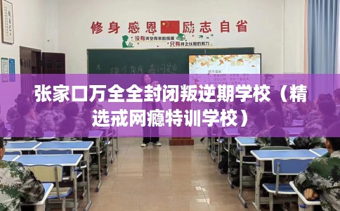 张家口万全全封闭叛逆期学校（精选戒网瘾特训学校）
