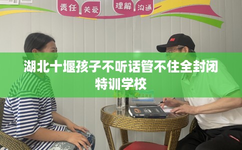 湖北十堰孩子不听话管不住全封闭特训学校