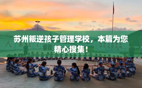 苏州叛逆孩子管理学校，本篇为您精心搜集！