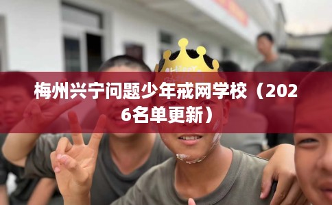 梅州兴宁问题少年戒网学校（2026名单更新）