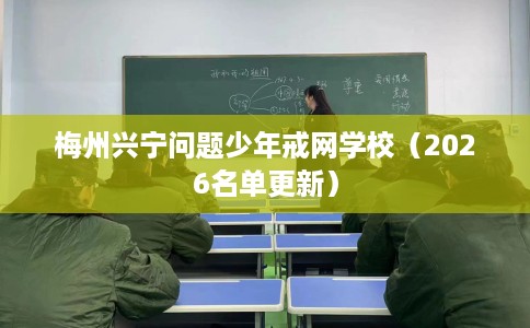 梅州兴宁问题少年戒网学校（2026名单更新）