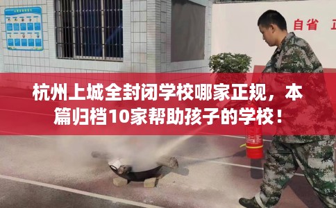 杭州上城全封闭学校哪家正规，本篇归档10家帮助孩子的学校！