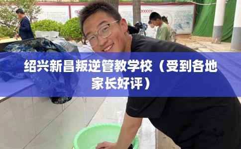 绍兴新昌叛逆管教学校（受到各地家长好评）