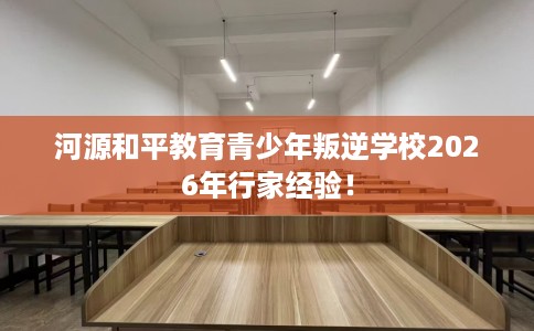 河源和平教育青少年叛逆学校2026年行家经验！