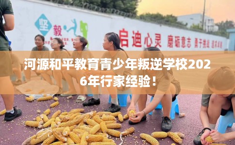 河源和平教育青少年叛逆学校2026年行家经验！