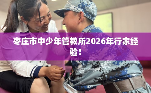 枣庄市中少年管教所2026年行家经验！
