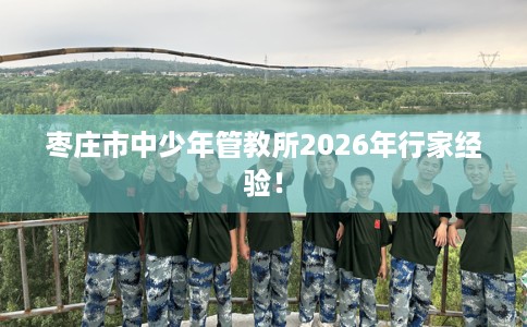 枣庄市中少年管教所2026年行家经验！
