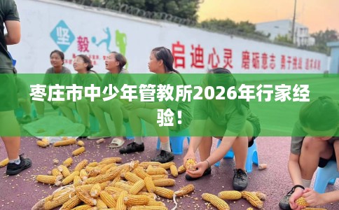枣庄市中少年管教所2026年行家经验！