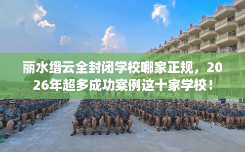 丽水缙云全封闭学校哪家正规，2026年超多成功案例这十家学校！