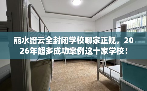 丽水缙云全封闭学校哪家正规，2026年超多成功案例这十家学校！