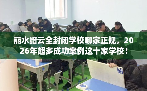 丽水缙云全封闭学校哪家正规，2026年超多成功案例这十家学校！