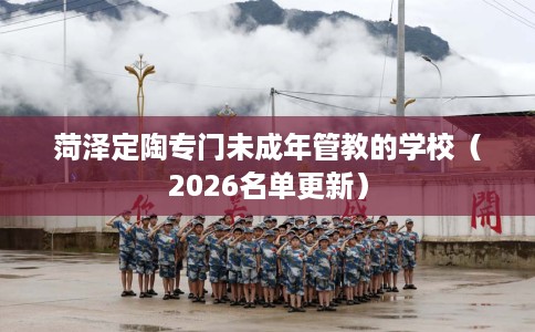 菏泽定陶专门未成年管教的学校（2026名单更新）