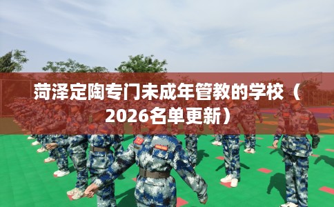 菏泽定陶专门未成年管教的学校（2026名单更新）