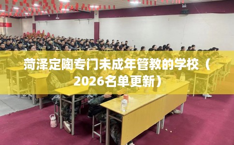 菏泽定陶专门未成年管教的学校（2026名单更新）