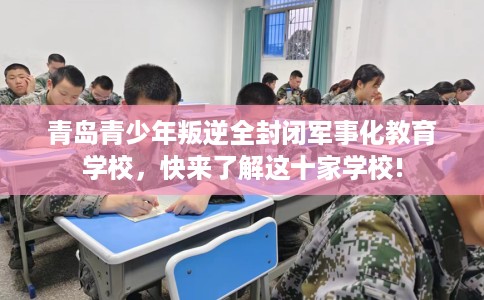 青岛青少年叛逆全封闭军事化教育学校，快来了解这十家学校!