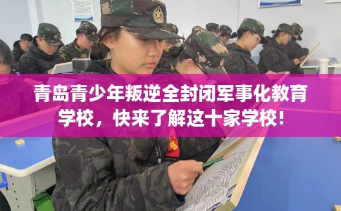 青岛青少年叛逆全封闭军事化教育学校，快来了解这十家学校!