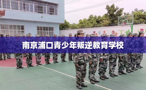 南京浦口青少年叛逆教育学校