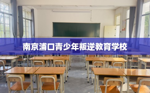 南京浦口青少年叛逆教育学校