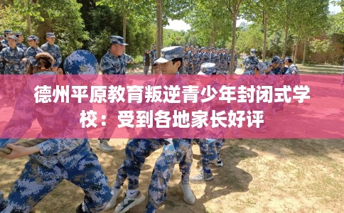 德州平原教育叛逆青少年封闭式学校：受到各地家长好评