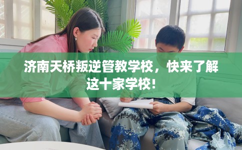 济南天桥叛逆管教学校，快来了解这十家学校!