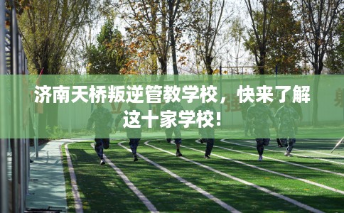 济南天桥叛逆管教学校，快来了解这十家学校!