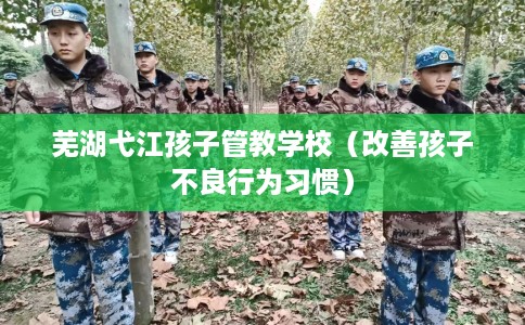 芜湖弋江孩子管教学校（改善孩子不良行为习惯）