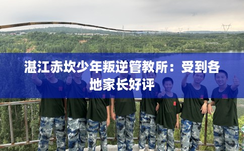 湛江赤坎少年叛逆管教所：受到各地家长好评