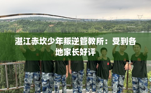 湛江赤坎少年叛逆管教所：受到各地家长好评