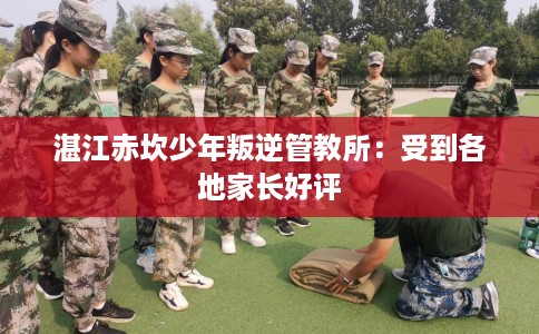 湛江赤坎少年叛逆管教所：受到各地家长好评